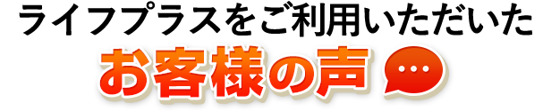 ライフプラスをご利用いただいたお客さまの声